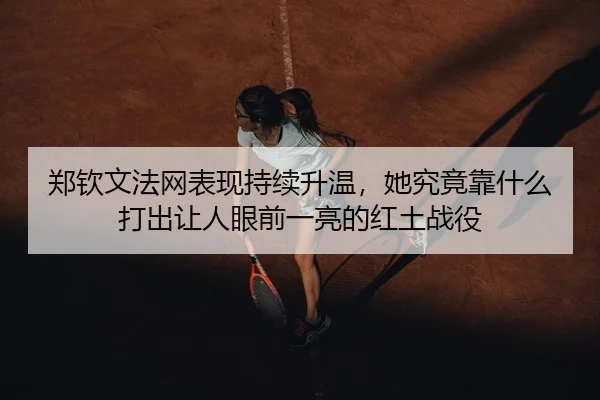 郑钦文法网表现持续升温，她究竟靠什么打出让人眼前一亮的红土战役